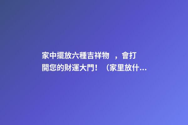 家中擺放六種吉祥物，會打開您的財運大門?。依锓攀裁醇槲镎胸敚?>
							</a>
						</div>
						<div   id=